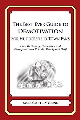 The Best Ever Guide To Demotivation For Huddersfield Town Fans: How To Dismay, Dishearten And Disappoint Your Friends, Family And Staff-..