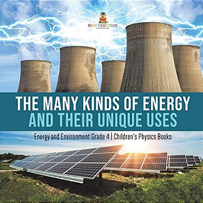 The Many Kinds Of Energy And Their Unique Uses Energy And Environment Grade 4 Children's Physics Books-..