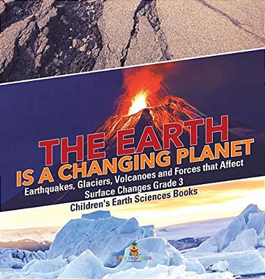 The Earth Is A Changing Planet Earthquakes, Glaciers, Volcanoes And Forces That Affect Surface Changes Grade 3 Children's Earth Sciences Books-..