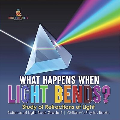 What Happens When Light Bends? Study Of Refractions Of Light Science Of Light Book Grade 5 Children's Physics Books-..