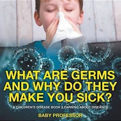 What Are Germs And Why Do They Make You Sick? A Children's Disease Book (Learning About Diseases)-..