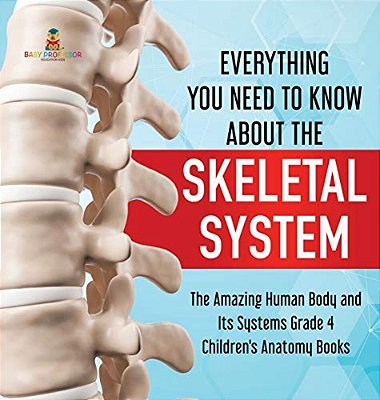Everything You Need To Know About The Skeletal System The Amazing Human Body And Its Systems Grade 4 Children's Anatomy Books-..