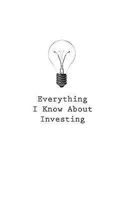 Everything I Know About Investing-..