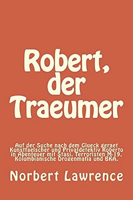Robert, Der Traeumer: Auf Der Suche Nach Dem Glueck Geraet Kunstfaelscher Und Privatdetektiv Roberto In Abenteuer Mit Stasi, Terroristen M-1-..