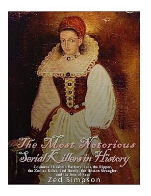 The Most Notorious Serial Killers In History: Countess Elizabeth Bathory, Jack The Ripper, The Zodiac Killer, Ted Bundy, The B-..