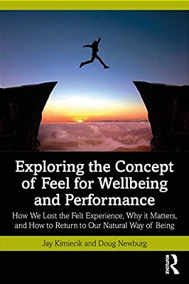 Exploring The Concept Of Feel For Wellbeing And Performance: How We Lost The Felt Experience, Why It Matters, And How To Return To Our Natural Way Of-..