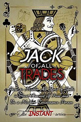 Jack Of All Trades: How To Master All Sorts Of Skills In Short Amount Of Time And Be A Modern Renaissance Person-..