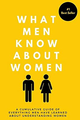 What Men Know About Women: A Cumulative Guide To Everything Men Have Learned About Understanding Women-..