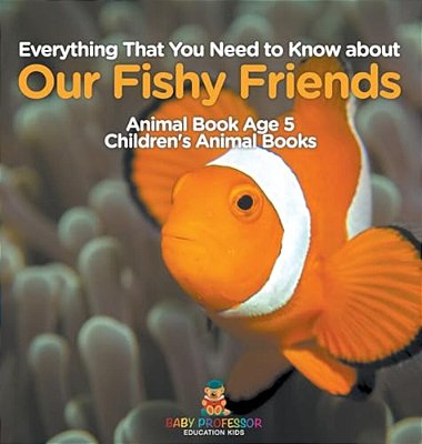 Everything That You Need To Know About Our Fishy Friends - Animal Book Age 5 Children's Animal Books-..