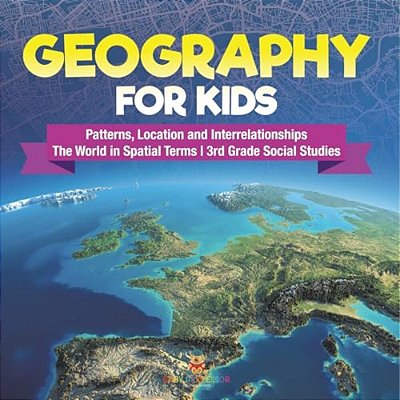 Geography For Kids - Patterns, Location And Interrelationships The World In Spatial Terms 3RD Grade Social Studies-..