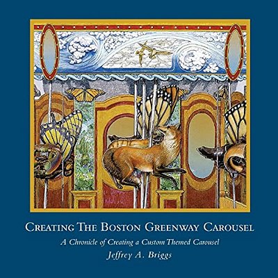 Creating The Boston Greenway Carousel: A Chronicle Of Creating A Custom Themed Carousel-..
