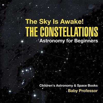 The Sky Is Awake! The Constellations - Astronomy For Beginners Children's Astronomy & Space Books-..