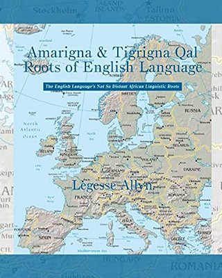 Amarigna & Tigrigna Qal Roots Of English Language: The Not So Distant African Roots Of The English Language-..