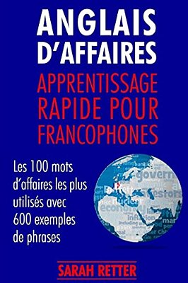 Anglais D'Affaires: Apprentissage Rapide Pour Francophones: Les 100 Mots D'Affaires Les Plus Utilisés Avec 600 Exemples De Phrases. -..