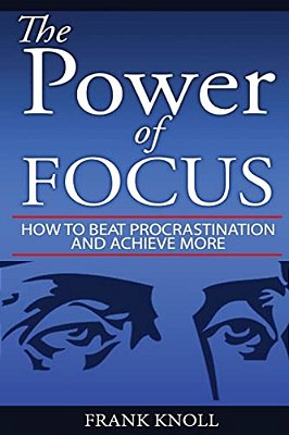 Focus: The Power Of Focus: How To Beat Procrastination And Achieve More-..