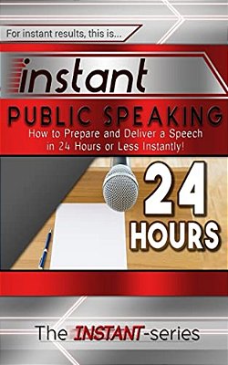 Instant Public Speaking: How To Prepare And Deliver A Speech In 24 Hours Or Less Instantly!-..