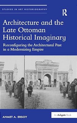 Architecture And The Late Ottoman Historical Imaginary: Reconfiguring The Architectural Past In A Modernizing Empire-..
