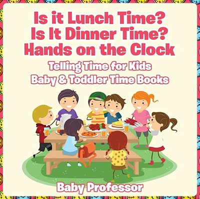 Is It Lunch Time? Is It Dinner Time? Hands On The Clock - Telling Time For Kids - Baby & Toddler Time Books-..