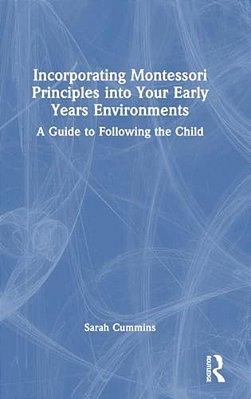Incorporating Montessori Principles Into Your Early Years Environments: A Guide To Following The Child-..