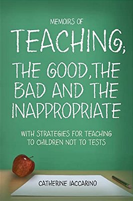 Memoirs Of Teaching; The Good, The Bad And The Inappropriate With Strategies For Teaching To Children Not To Tests-..