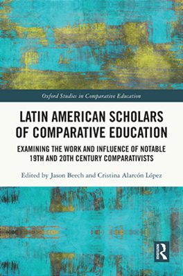 Latin American Scholars Of Comparative Education: Examining The Work And Influence Of Notable 19Th And 20Th Century Comparativists-..