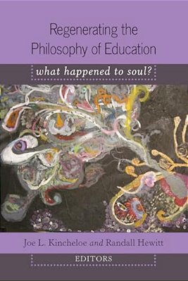 Regenerating The Philosophy Of Education: What Happened To Soul?- Introduction By Shirley R. Steinberg-..