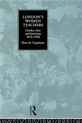 London's Women Teachers: Gender, Class And Feminism, 1870-1930-..