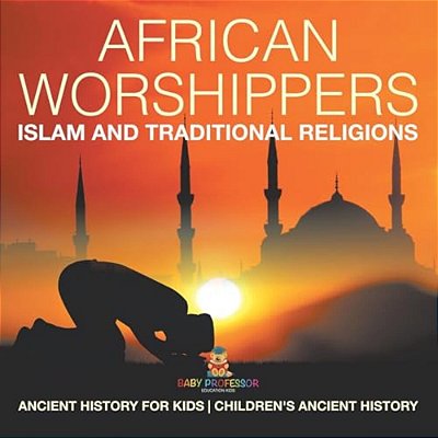 African Worshippers: Islam And Traditional Religions - Ancient History For Kids Children's Ancient History-..