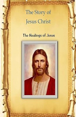 The Story Of Jesus Christ: The Healings Of Jesus-..