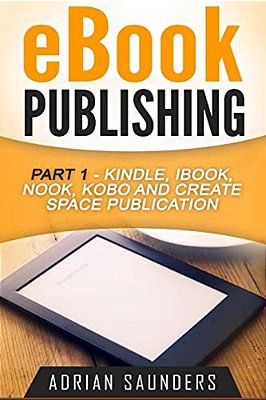 Ebook Publishing Part 1: Kindle, Ibook, Nook, Kobo And Create Space Publication-..