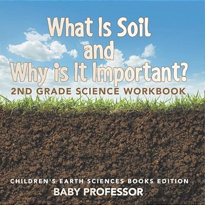 What Is Soil And Why Is It Important?: 2ND Grade Science Workbook Children's Earth Sciences Books Edition-..