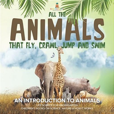 All The Animals That Fly, Crawl, Jump And Swim: An Introduction To Animals Life Science For Kindergarten Children's Books On Science, Nature & How It-..