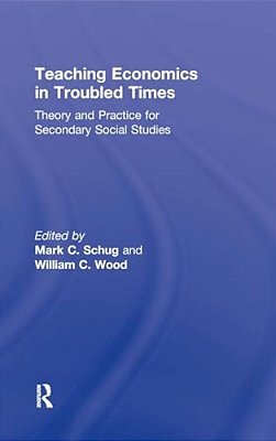 Teaching Economics In Troubled Times: Theory And Practice For Secondary Social Studies-..