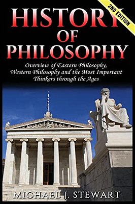 History Of Philosophy: Overview Of: Eastern Philosophy, Western Philosophy, And The Most Important Thinkers Through The Ages-..