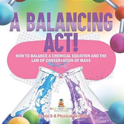 A Balancing Act! How To Balance A Chemical Equation And The Law Of Conservation Of Mass Grade 6-8 Physical Science-..
