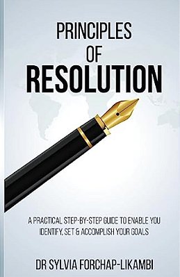 Principles Of Resolution: A Practical Step-By-step Guide To Enable You Identify, Set & Accomplish Your Goals-..