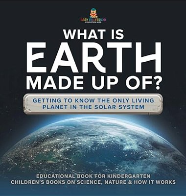 What Is Earth Made Up Of? Getting To Know The Only Living Planet In The Solar System Educational Book For Kindergarten Children's Books On Science, Na-..