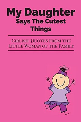 My Daughter Says The Cutest Things: Girlish Quotes From The Little Woman Of The Family-..