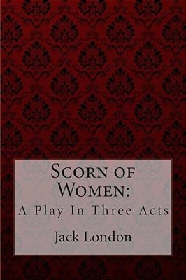 Scorn Of Women: A Play In Three Acts Jack London-..