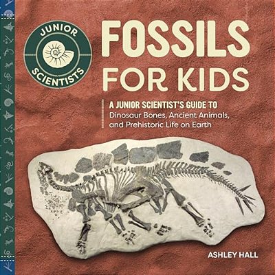 Fossils For Kids: A Junior Scientist's Guide To Dinosaur Bones, Ancient Animals, And Prehistoric Life On Earth-..