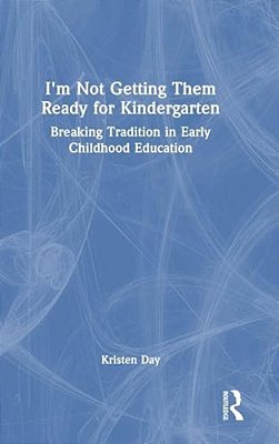 I'm Not Getting Them Ready For Kindergarten: Breaking Tradition In Early Childhood Education-..