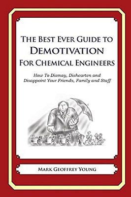 The Best Ever Guide To Demotivation For Chemical Engineers: How To Dismay, Dishearten And Disappoint Your Friends, Family And Staff-..
