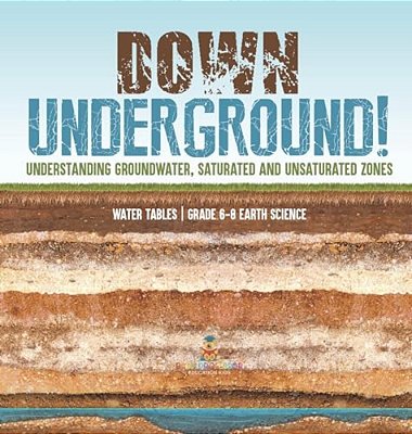 Down Underground! Understanding Groundwater, Saturated And Unsaturated Zones Water Tables Grade 6-8 Earth Science-..