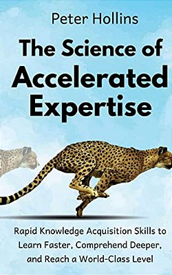 The Science Of Accelerated Expertise: Rapid Knowledge Acquisition Skills To Learn Faster, Comprehend Deeper, And Reach A World-Class Level-..