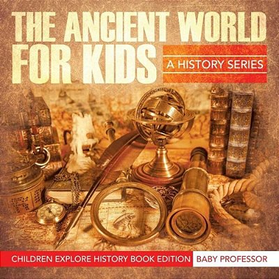The Ancient World For Kids: A History Series - Children Explore History Book Edition-..