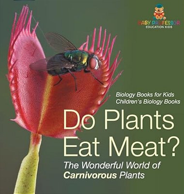 Do Plants Eat Meat? The Wonderful World Of Carnivorous Plants - Biology Books For Kids Children's Biology Books-..