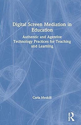 Digital Screen Mediation In Education: Authentic And Agentive Technology Practices For Teaching And Learning-..