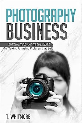 Photography Business: Special Tips And Techniques For Taking Amazing Pictures That Sell-..