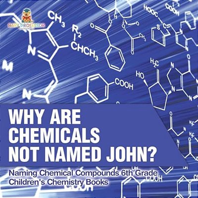 Why Are Chemicals Not Named John? Naming Chemical Compounds 6Th Grade Children's Chemistry Books-..