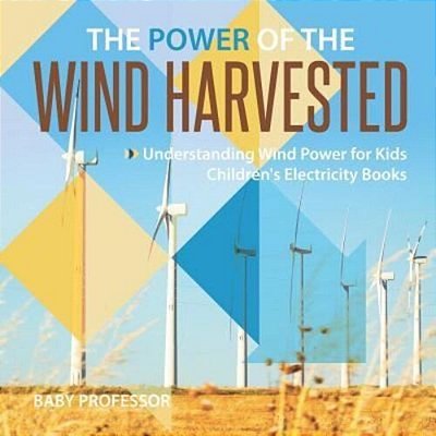 The Power Of The Wind Harvested - Understanding Wind Power For Kids Children's Electricity Books-..